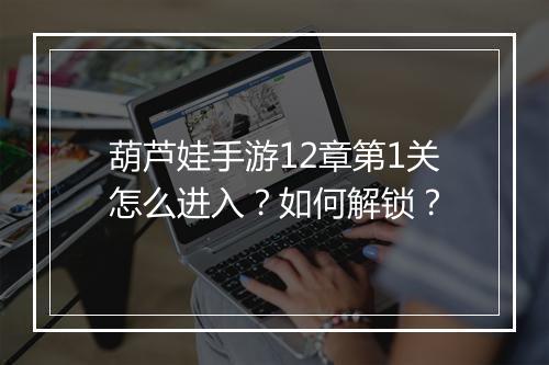 葫芦娃手游12章第1关怎么进入?如何解锁?