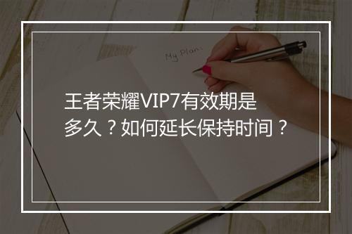 王者荣耀VIP7有效期是多久?如何延长保持时间?