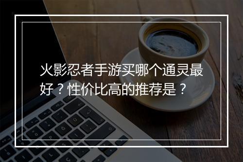 火影忍者手游买哪个通灵最好?性价比高的推荐是?