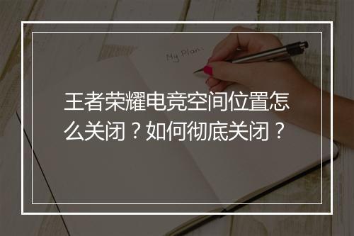 王者荣耀电竞空间位置怎么关闭?如何彻底关闭?