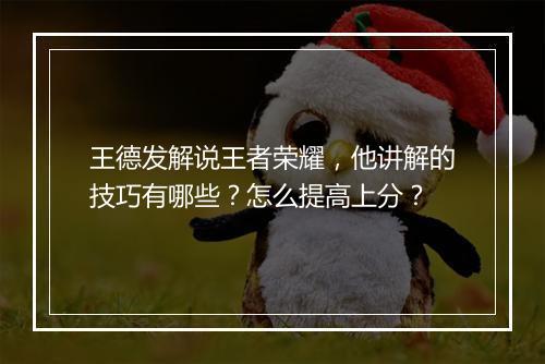 王德发解说王者荣耀,他讲解的技巧有哪些?怎么提高上分?