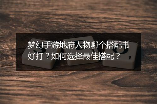 梦幻手游地府人物哪个搭配书好打？如何选择最佳搭配？