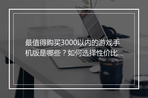 最值得购买3000以内的游戏手机版是哪些?如何选择性价比高的?