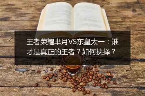 王者荣耀芈月VS东皇太一:谁才是真正的王者?如何抉择?