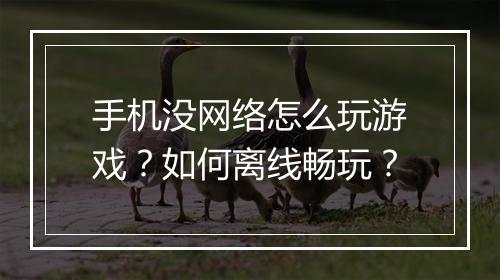 手机没网络怎么玩游戏?如何离线畅玩?