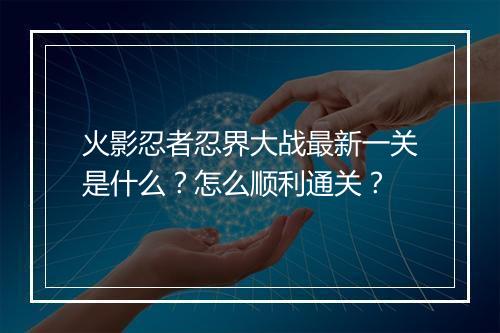 火影忍者忍界大战最新一关是什么?怎么顺利通关?