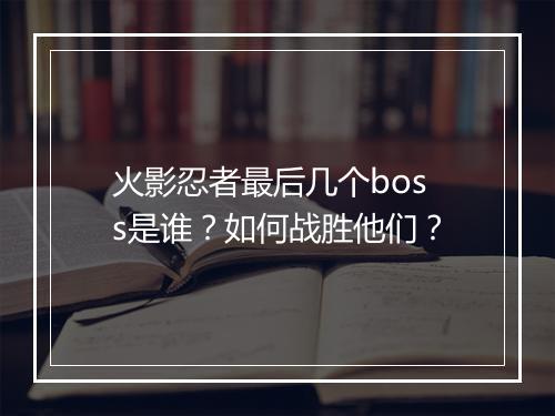 火影忍者最后几个boss是谁?如何战胜他们?