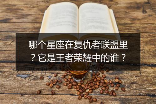 哪个星座在复仇者联盟里？它是王者荣耀中的谁？