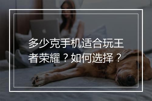 多少克手机适合玩王者荣耀?如何选择?