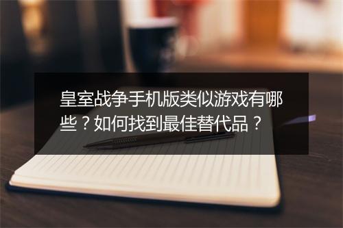 皇室战争手机版类似游戏有哪些？如何找到最佳替代品？