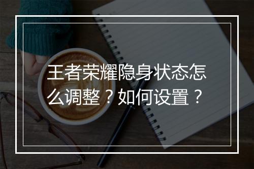 王者荣耀隐身状态怎么调整?如何设置?