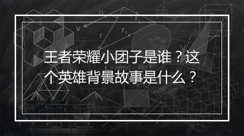王者荣耀小团子是谁?这个英雄背景故事是什么?