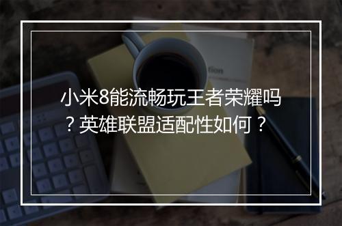小米8能流畅玩王者荣耀吗?英雄联盟适配性如何?