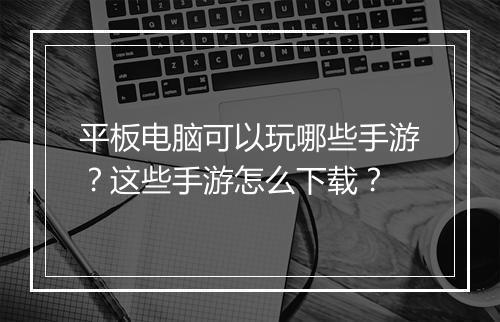 平板电脑可以玩哪些手游?这些手游怎么下载?