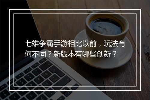 七雄争霸手游相比以前,玩法有何不同?新版本有哪些创新?
