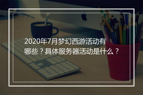 2020年7月梦幻西游活动有哪些?具体服务器活动是什么?