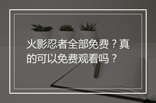 火影忍者全部免费?真的可以免费观看吗?
