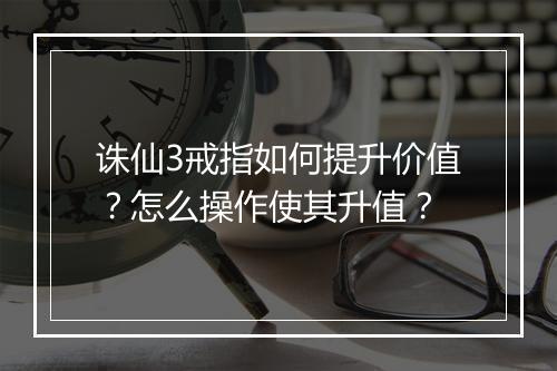 诛仙3戒指如何提升价值?怎么操作使其升值?
