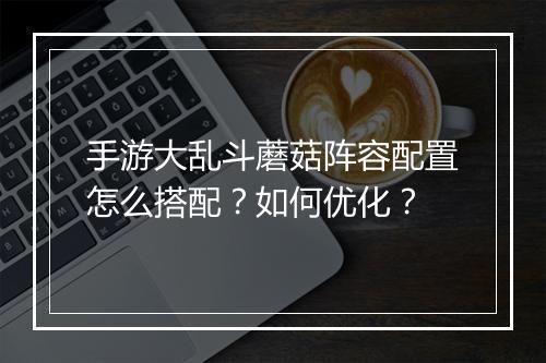 手游大乱斗蘑菇阵容配置怎么搭配?如何优化?