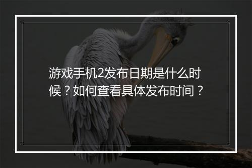 游戏手机2发布日期是什么时候?如何查看具体发布时间?
