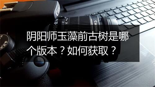 阴阳师玉藻前古树是哪个版本？如何获取？
