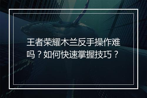 王者荣耀木兰反手操作难吗？如何快速掌握技巧？