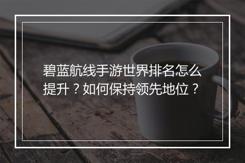 碧蓝航线手游世界排名怎么提升?如何保持领先地位?