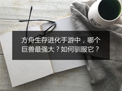 方舟生存进化手游中,哪个巨兽最强大?如何驯服它?