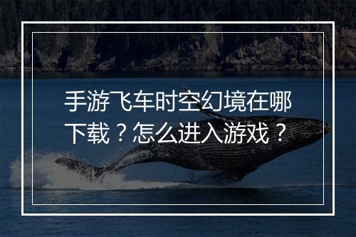 手游飞车时空幻境在哪下载?怎么进入游戏?