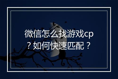 微信怎么找游戏cp?如何快速匹配?