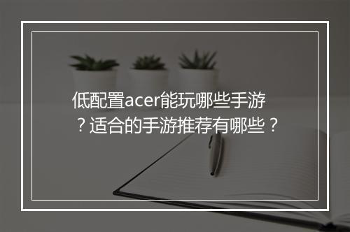低配置acer能玩哪些手游？适合的手游推荐有哪些？