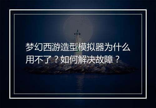 梦幻西游造型模拟器为什么用不了?如何解决故障?