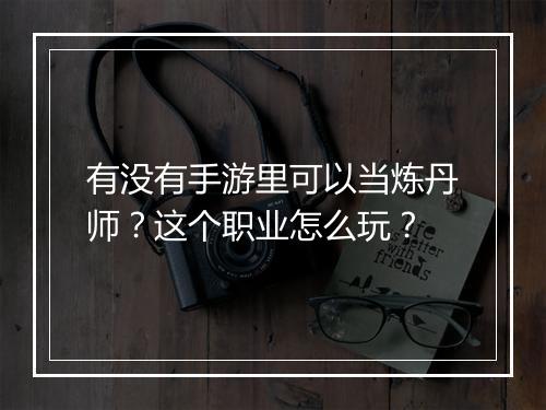 有没有手游里可以当炼丹师?这个职业怎么玩?