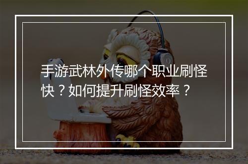 手游武林外传哪个职业刷怪快?如何提升刷怪效率?