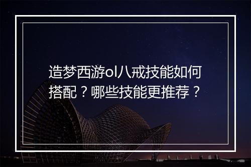 造梦西游ol八戒技能如何搭配?哪些技能更推荐?