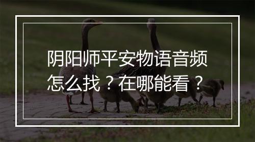 阴阳师平安物语音频怎么找？在哪能看？