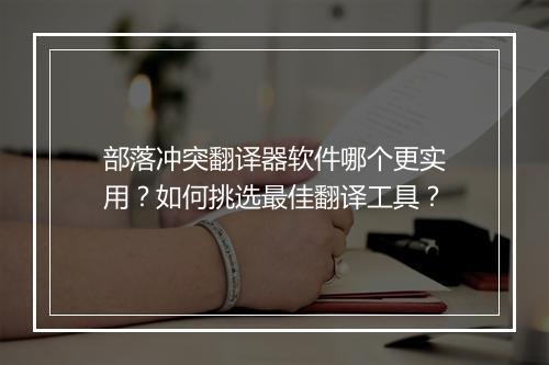 部落冲突翻译器软件哪个更实用?如何挑选最佳翻译工具?