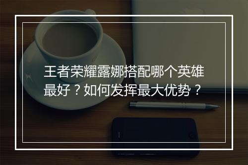 王者荣耀露娜搭配哪个英雄最好?如何发挥最大优势?