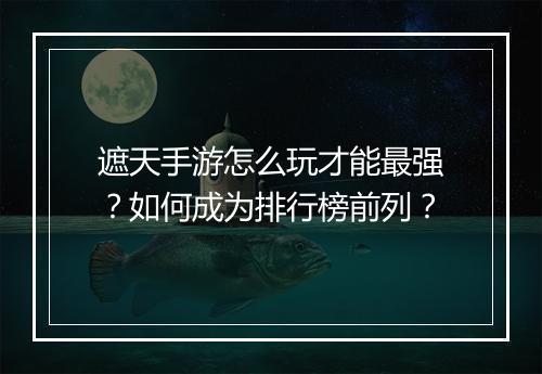 遮天手游怎么玩才能最强?如何成为排行榜前列?