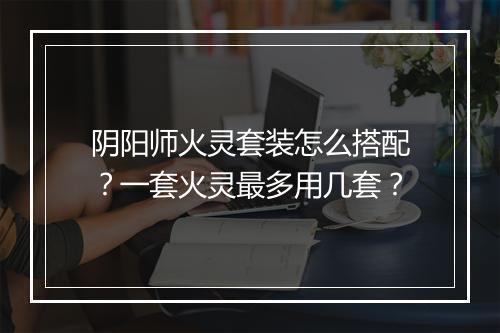 阴阳师火灵套装怎么搭配？一套火灵最多用几套？
