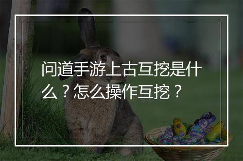 问道手游上古互挖是什么?怎么操作互挖?