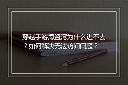 穿越手游海盗湾为什么进不去?如何解决无法访问问题?