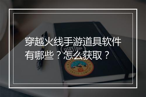 穿越火线手游道具软件有哪些?怎么获取?