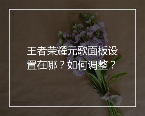 王者荣耀元歌面板设置在哪?如何调整?