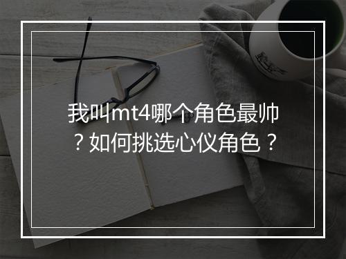 我叫mt4哪个角色最帅?如何挑选心仪角色?