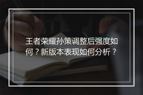 王者荣耀孙策调整后强度如何?新版本表现如何分析?