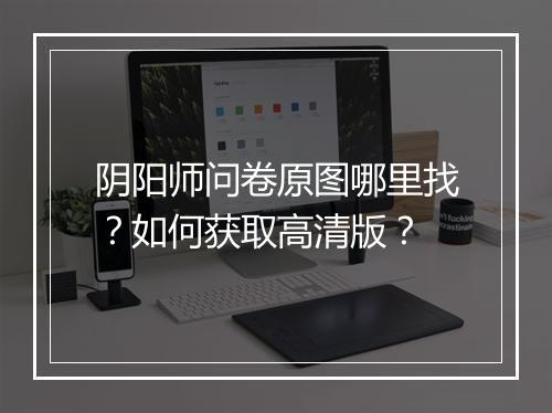 阴阳师问卷原图哪里找?如何获取高清版?