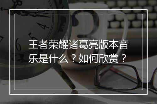 王者荣耀诸葛亮版本音乐是什么?如何欣赏?