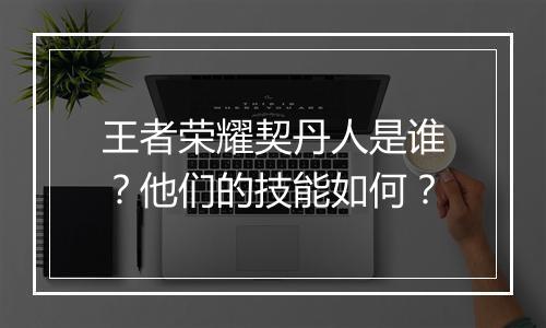 王者荣耀契丹人是谁?他们的技能如何?
