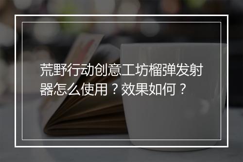 荒野行动创意工坊榴弹发射器怎么使用?效果如何?
